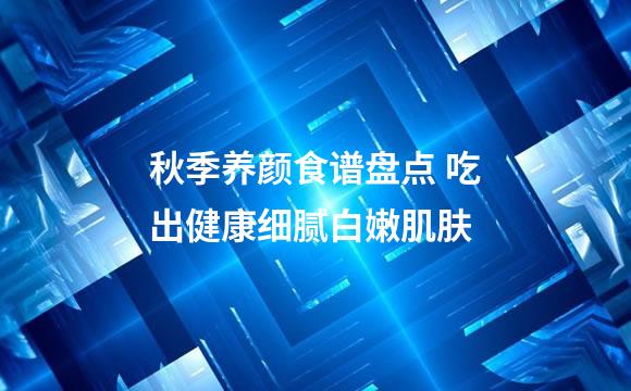 秋季养颜食谱盘点 吃出健康细腻白嫩肌肤